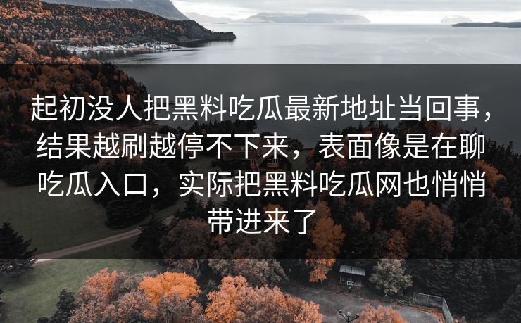 起初没人把黑料吃瓜最新地址当回事，结果越刷越停不下来，表面像是在聊吃瓜入口，实际把黑料吃瓜网也悄悄带进来了