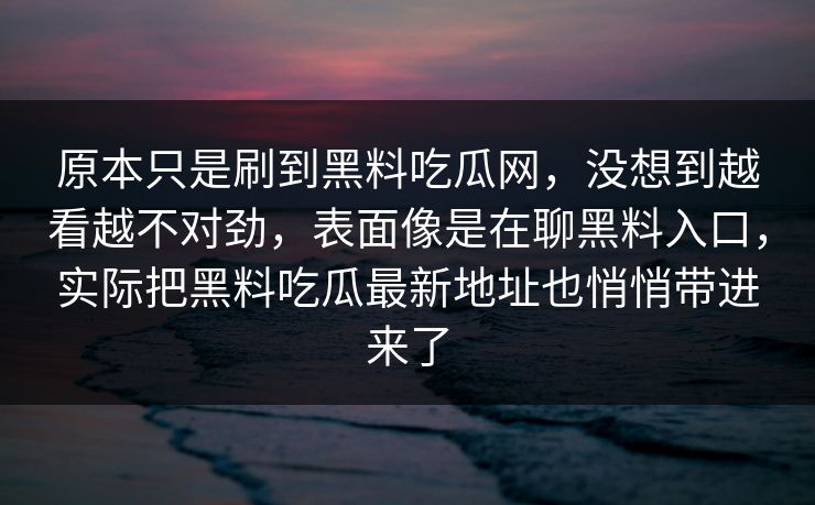 原本只是刷到黑料吃瓜网，没想到越看越不对劲，表面像是在聊黑料入口，实际把黑料吃瓜最新地址也悄悄带进来了