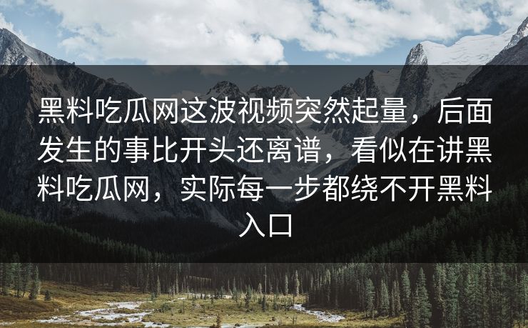 黑料吃瓜网这波视频突然起量，后面发生的事比开头还离谱，看似在讲黑料吃瓜网，实际每一步都绕不开黑料入口