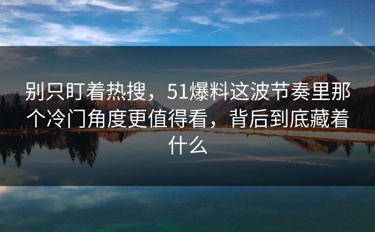别只盯着热搜，51爆料这波节奏里那个冷门角度更值得看，背后到底藏着什么