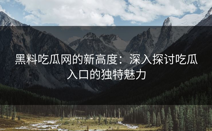 黑料吃瓜网的新高度：深入探讨吃瓜入口的独特魅力