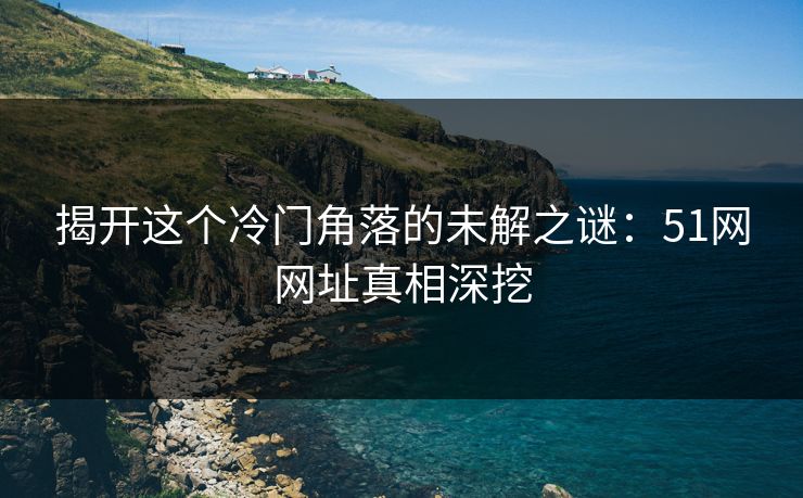 揭开这个冷门角落的未解之谜：51网网址真相深挖