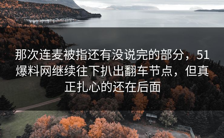 那次连麦被指还有没说完的部分，51爆料网继续往下扒出翻车节点，但真正扎心的还在后面