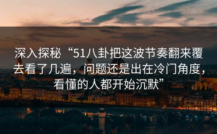 深入探秘“51八卦把这波节奏翻来覆去看了几遍,问题还是出在冷门角度,看懂的人都开始沉默”