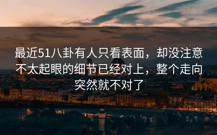 最近51八卦有人只看表面，却没注意不太起眼的细节已经对上，整个走向突然就不对了
