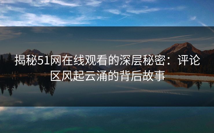 揭秘51网在线观看的深层秘密：评论区风起云涌的背后故事