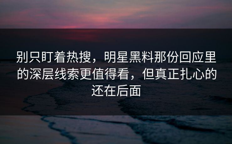 别只盯着热搜，明星黑料那份回应里的深层线索更值得看，但真正扎心的还在后面