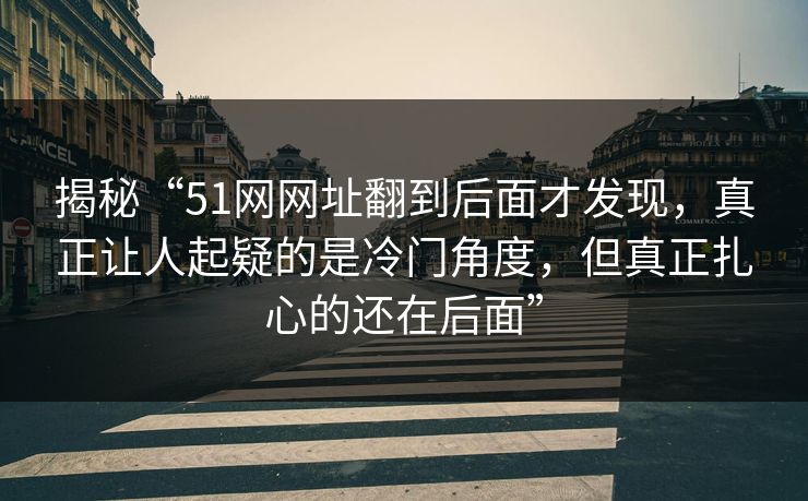 揭秘“51网网址翻到后面才发现，真正让人起疑的是冷门角度，但真正扎心的还在后面”