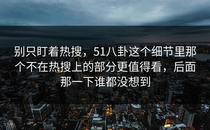 别只盯着热搜，51八卦这个细节里那个不在热搜上的部分更值得看，后面那一下谁都没想到