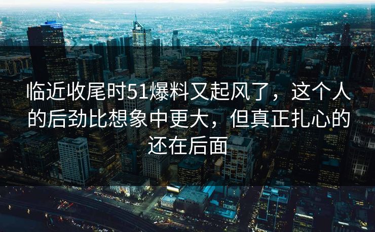 临近收尾时51爆料又起风了，这个人的后劲比想象中更大，但真正扎心的还在后面