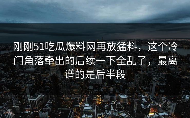 刚刚51吃瓜爆料网再放猛料,这个冷门角落牵出的后续一下全乱了,最离谱的是后半段 刚刚51吃瓜爆料网再放猛料,这个冷门角落牵出的后续一下全乱了,最离谱的是后半段