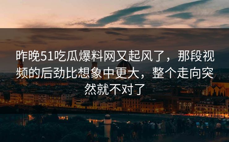 昨晚51吃瓜爆料网又起风了,那段视频的后劲比想象中更大,整个走向突然就不对了