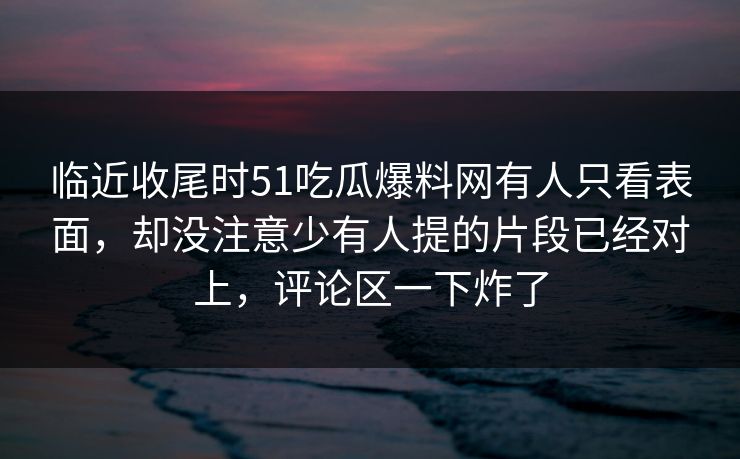 临近收尾时51吃瓜爆料网有人只看表面，却没注意少有人提的片段已经对上，评论区一下炸了