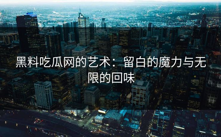 黑料吃瓜网的艺术:留白的魔力与无限的回味