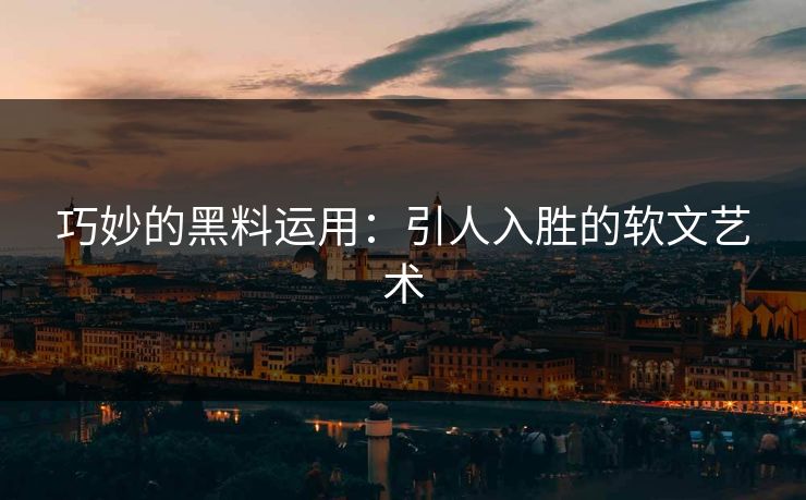 巧妙的黑料运用:引人入胜的软文艺术