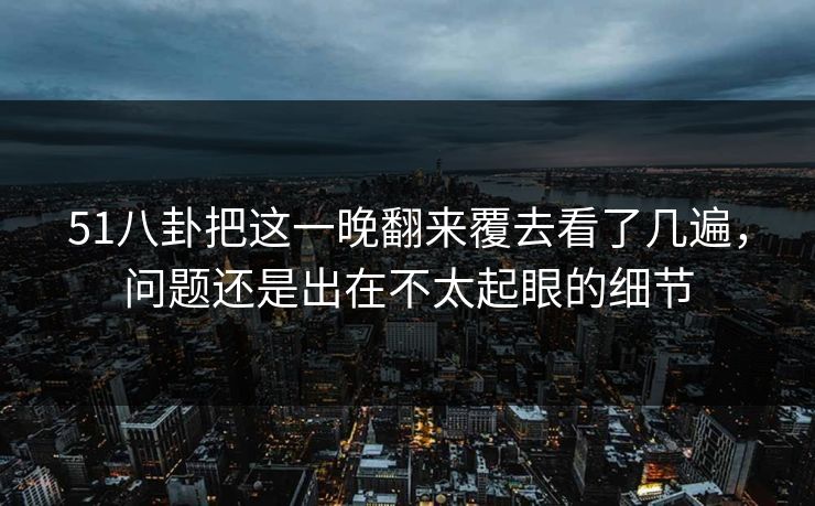 51八卦把这一晚翻来覆去看了几遍,问题还是出在不太起眼的细节