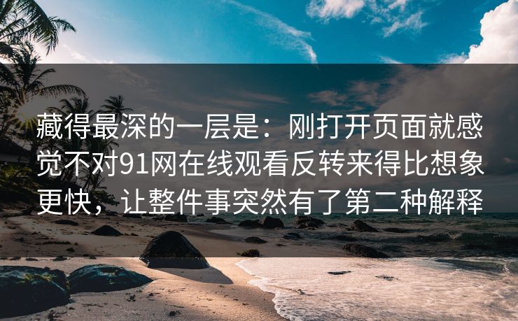 藏得最深的一层是：刚打开页面就感觉不对91网在线观看反转来得比想象更快，让整件事突然有了第二种解释