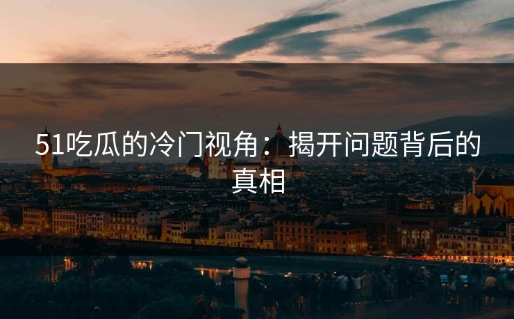 51吃瓜的冷门视角:揭开问题背后的真相 51吃瓜的冷门视角:揭开问题背后的真相