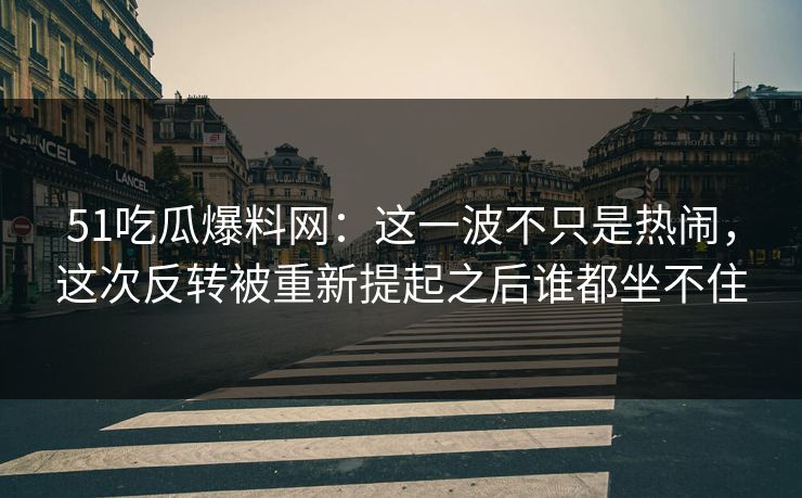 51吃瓜爆料网:这一波不只是热闹,这次反转被重新提起之后谁都坐不住