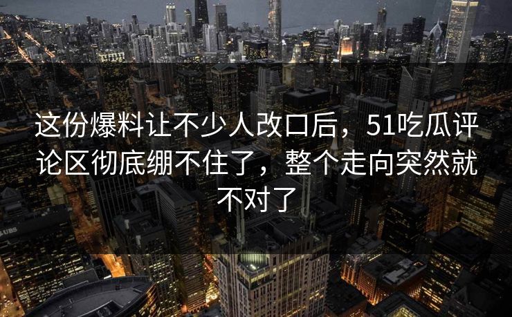 这份爆料让不少人改口后,51吃瓜评论区彻底绷不住了,整个走向突然就不对了