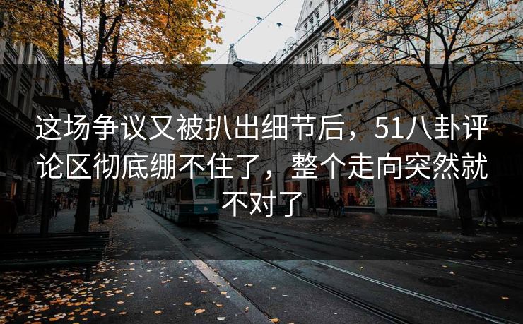 这场争议又被扒出细节后,51八卦评论区彻底绷不住了,整个走向突然就不对了