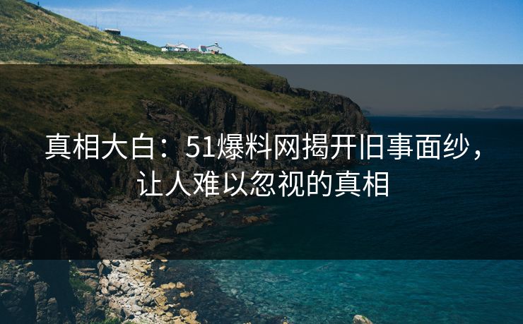 真相大白:51爆料网揭开旧事面纱,让人难以忽视的真相