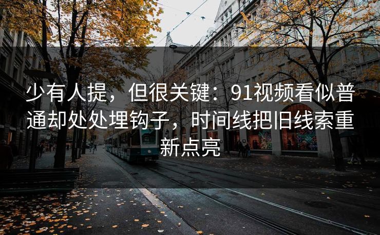 少有人提,但很关键:91视频看似普通却处处埋钩子,时间线把旧线索重新点亮 少有人提,但很关键:91视频看似普通却处处埋钩子,时间线把旧线索重新点亮