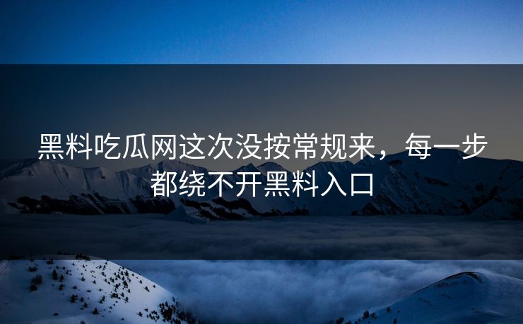 黑料吃瓜网这次没按常规来，每一步都绕不开黑料入口