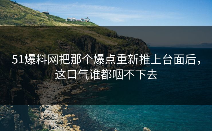 51爆料网把那个爆点重新推上台面后，这口气谁都咽不下去