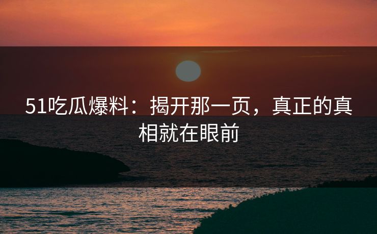 51吃瓜爆料：揭开那一页，真正的真相就在眼前