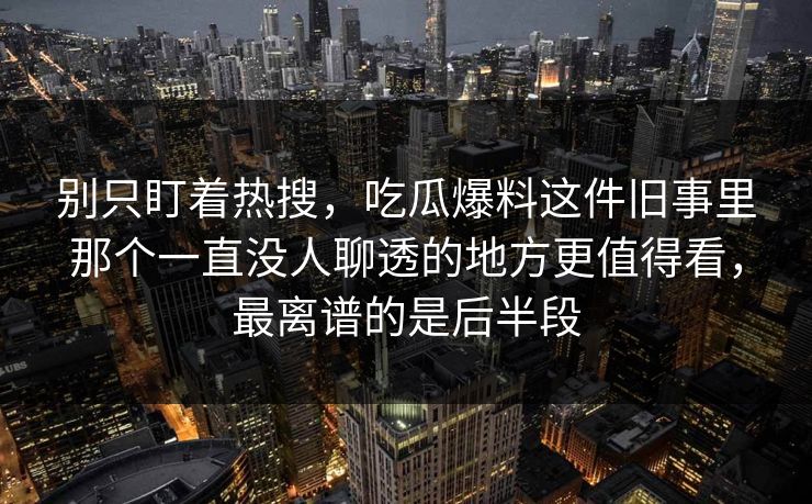 别只盯着热搜，吃瓜爆料这件旧事里那个一直没人聊透的地方更值得看，最离谱的是后半段