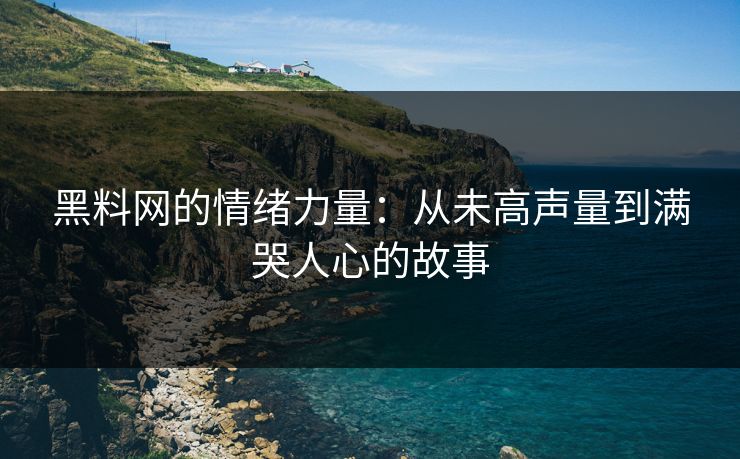 黑料网的情绪力量：从未高声量到满哭人心的故事