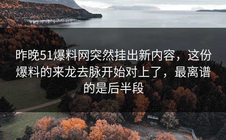 昨晚51爆料网突然挂出新内容，这份爆料的来龙去脉开始对上了，最离谱的是后半段