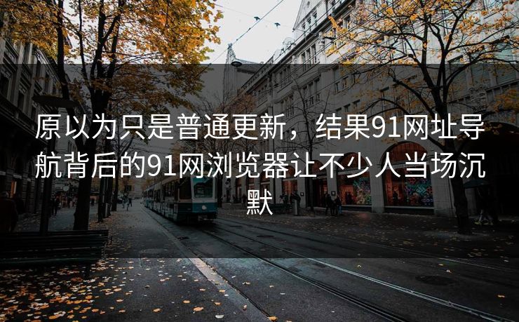 原以为只是普通更新,结果91网址导航背后的91网浏览器让不少人当场沉默 原以为只是普通更新,结果91网址导航背后的91网浏览器让不少人当场沉默