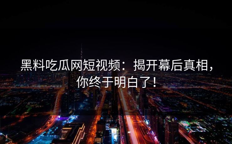 黑料吃瓜网短视频:揭开幕后真相,你终于明白了! 黑料吃瓜网短视频:揭开幕后真相,你终于明白了!
