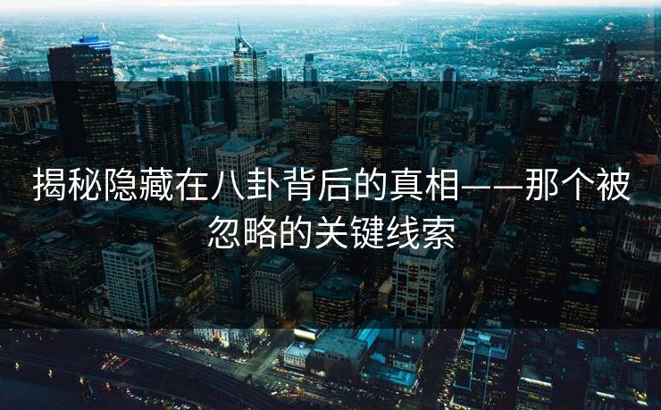 揭秘隐藏在八卦背后的真相——那个被忽略的关键线索 揭秘隐藏在八卦背后的真相——那个被忽略的关键线索