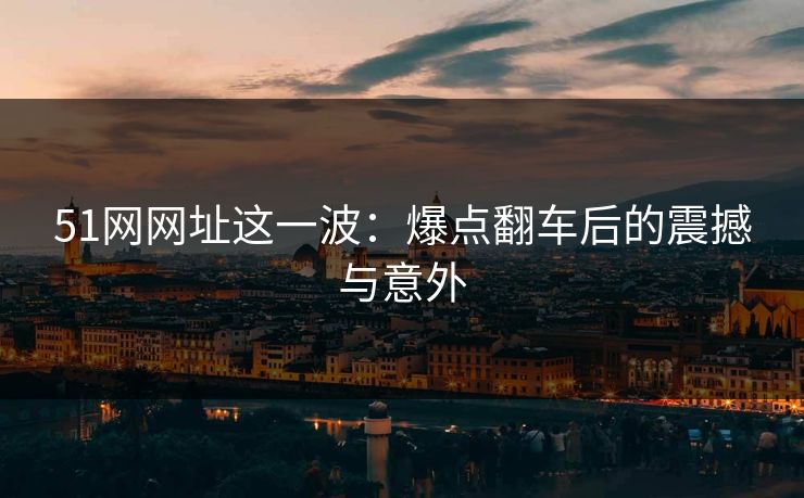 51网网址这一波：爆点翻车后的震撼与意外