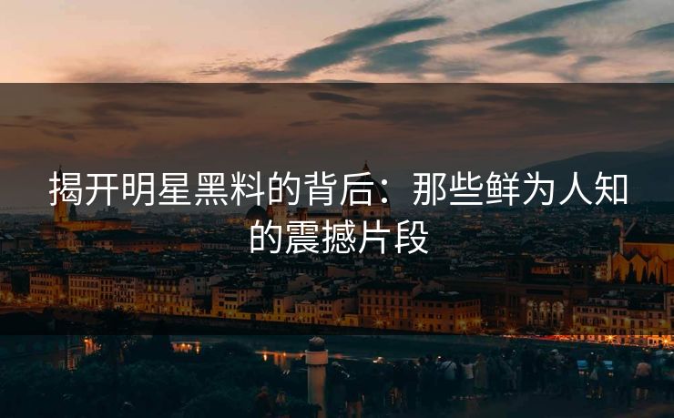 揭开明星黑料的背后：那些鲜为人知的震撼片段